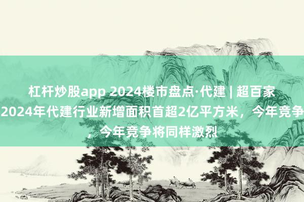 杠杆炒股app 2024楼市盘点·代建 | 超百家房企入局！2024年代建行业新增面积首超2亿平方米，今年竞争将同样激烈