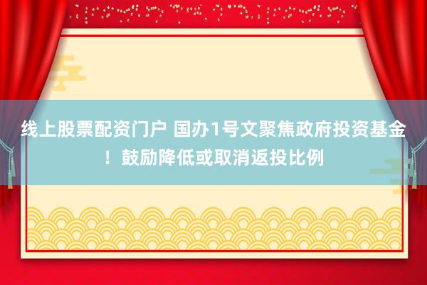 线上股票配资门户 国办1号文聚焦政府投资基金！鼓励降低或取消返投比例