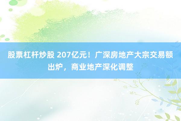 股票杠杆炒股 207亿元！广深房地产大宗交易额出炉，商业地产深化调整