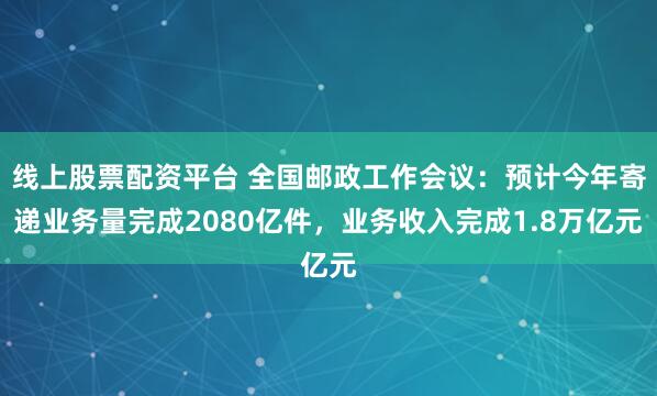 线上股票配资平台 全国邮政工作会议：预计今年寄递业务量完成2080亿件，业务收入完成1.8万亿元