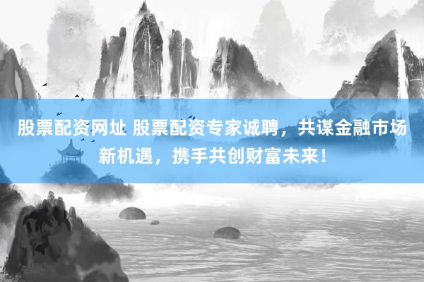 股票配资网址 股票配资专家诚聘，共谋金融市场新机遇，携手共创财富未来！