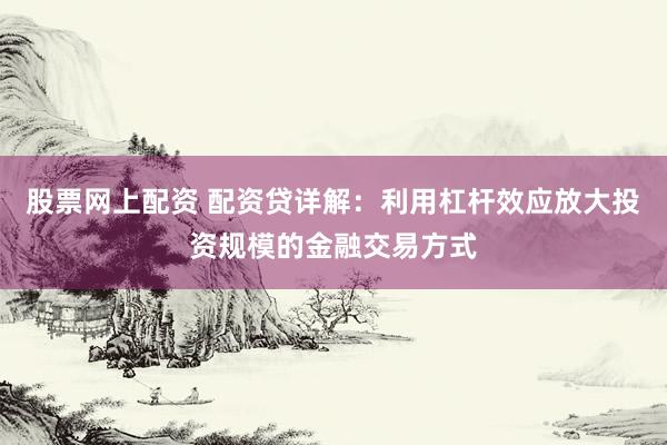 股票网上配资 配资贷详解：利用杠杆效应放大投资规模的金融交易方式
