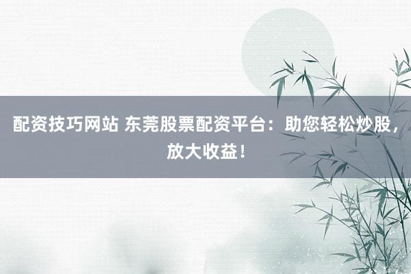 配资技巧网站 东莞股票配资平台：助您轻松炒股，放大收益！