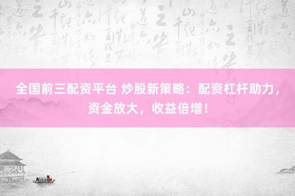 全国前三配资平台 炒股新策略：配资杠杆助力，资金放大，收益倍增！