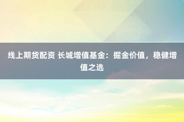 线上期货配资 长城增值基金：掘金价值，稳健增值之选