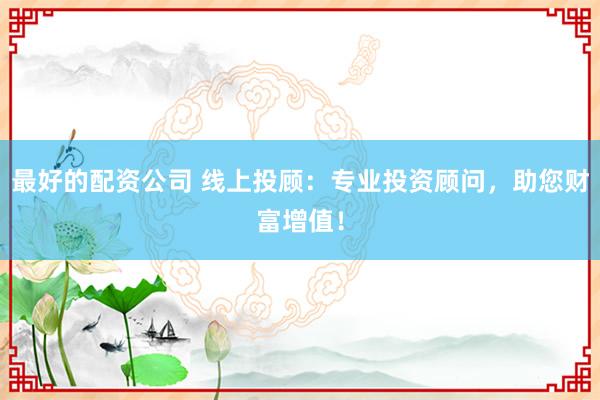 最好的配资公司 线上投顾：专业投资顾问，助您财富增值！