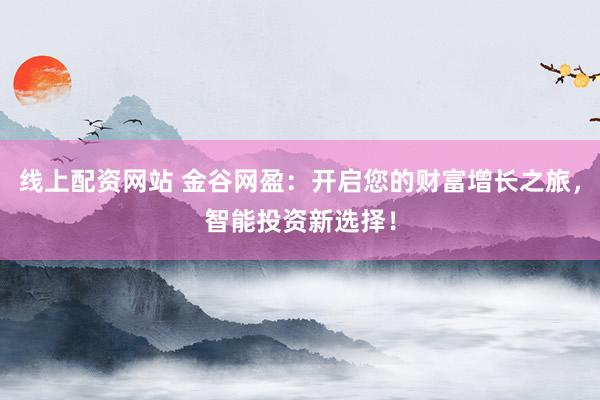 线上配资网站 金谷网盈：开启您的财富增长之旅，智能投资新选择！