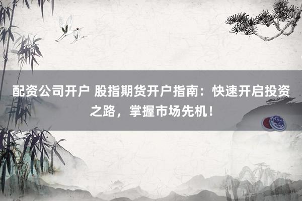 配资公司开户 股指期货开户指南：快速开启投资之路，掌握市场先机！