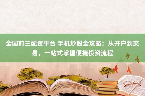 全国前三配资平台 手机炒股全攻略：从开户到交易，一站式掌握便捷投资流程