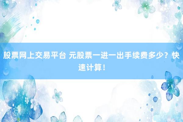 股票网上交易平台 元股票一进一出手续费多少？快速计算！