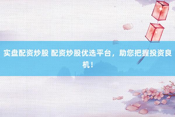 实盘配资炒股 配资炒股优选平台，助您把握投资良机！
