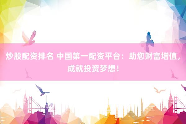 炒股配资排名 中国第一配资平台：助您财富增值，成就投资梦想！