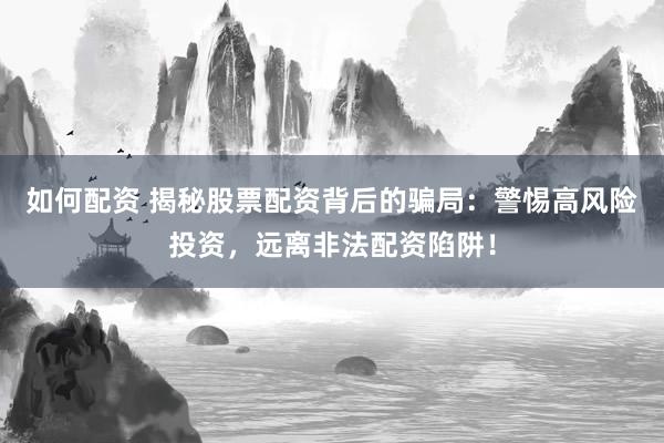 如何配资 揭秘股票配资背后的骗局：警惕高风险投资，远离非法配资陷阱！