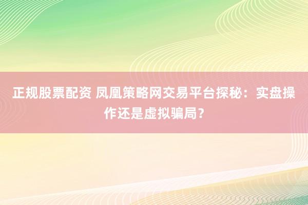 正规股票配资 凤凰策略网交易平台探秘：实盘操作还是虚拟骗局？