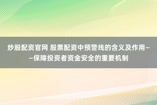 炒股配资官网 股票配资中预警线的含义及作用——保障投资者资金安全的重要机制