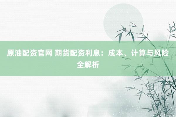 原油配资官网 期货配资利息：成本、计算与风险全解析