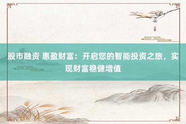 股市融资 惠盈财富：开启您的智能投资之旅，实现财富稳健增值