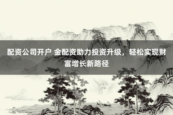 配资公司开户 金配资助力投资升级，轻松实现财富增长新路径