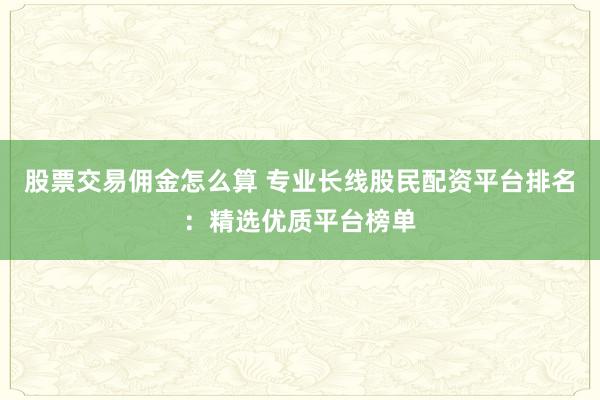 股票交易佣金怎么算 专业长线股民配资平台排名：精选优质平台榜单