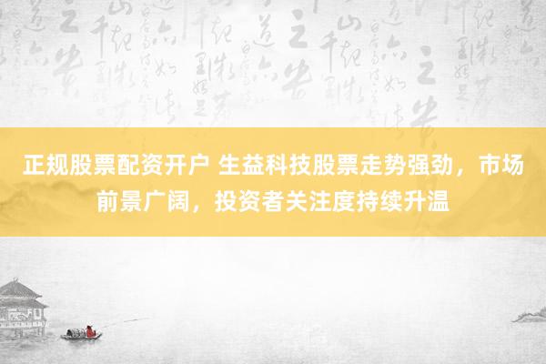 正规股票配资开户 生益科技股票走势强劲，市场前景广阔，投资者关注度持续升温