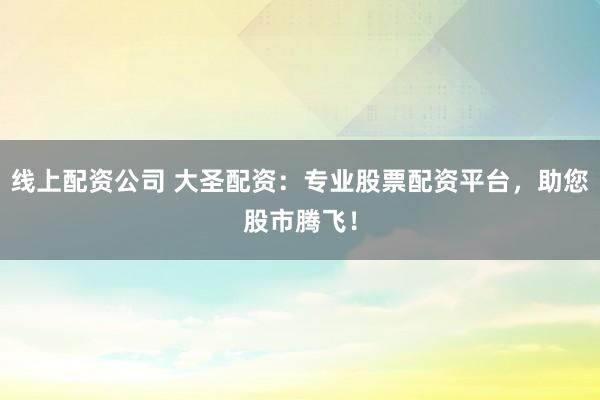 线上配资公司 大圣配资：专业股票配资平台，助您股市腾飞！