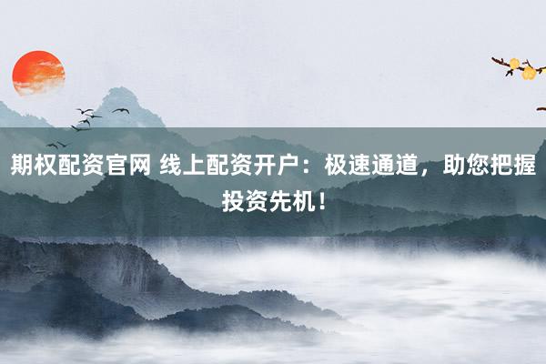 期权配资官网 线上配资开户：极速通道，助您把握投资先机！