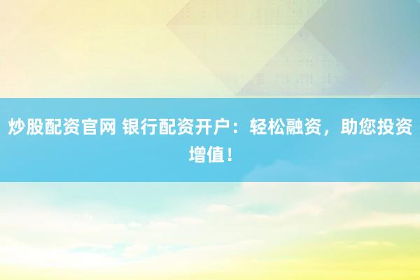 炒股配资官网 银行配资开户：轻松融资，助您投资增值！
