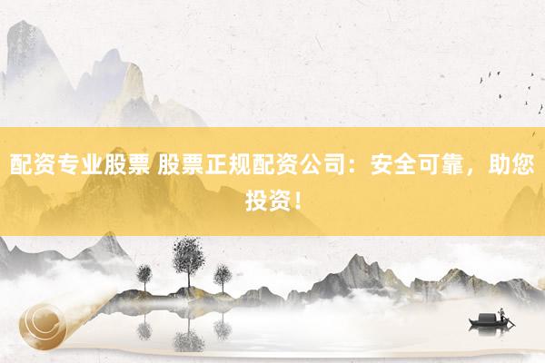 配资专业股票 股票正规配资公司：安全可靠，助您投资！