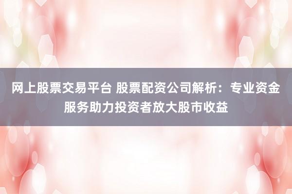 网上股票交易平台 股票配资公司解析：专业资金服务助力投资者放大股市收益