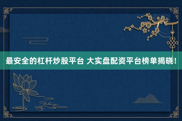 最安全的杠杆炒股平台 大实盘配资平台榜单揭晓！