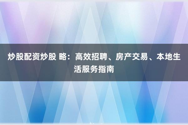 炒股配资炒股 略：高效招聘、房产交易、本地生活服务指南