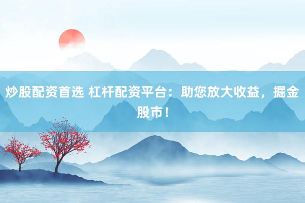 炒股配资首选 杠杆配资平台：助您放大收益，掘金股市！