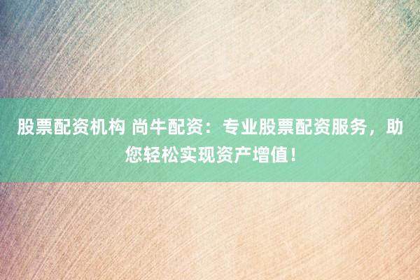 股票配资机构 尚牛配资：专业股票配资服务，助您轻松实现资产增值！