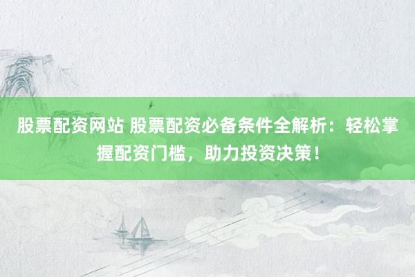 股票配资网站 股票配资必备条件全解析：轻松掌握配资门槛，助力投资决策！