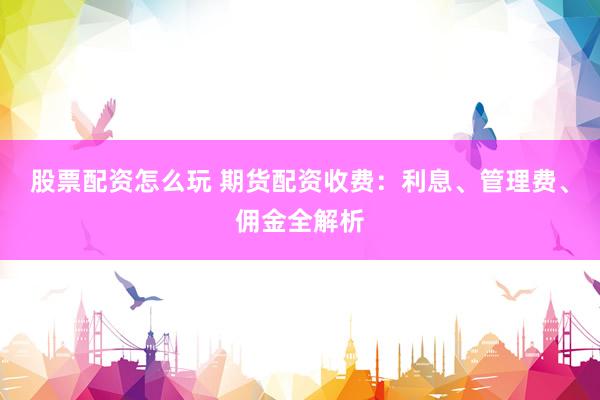 股票配资怎么玩 期货配资收费：利息、管理费、佣金全解析