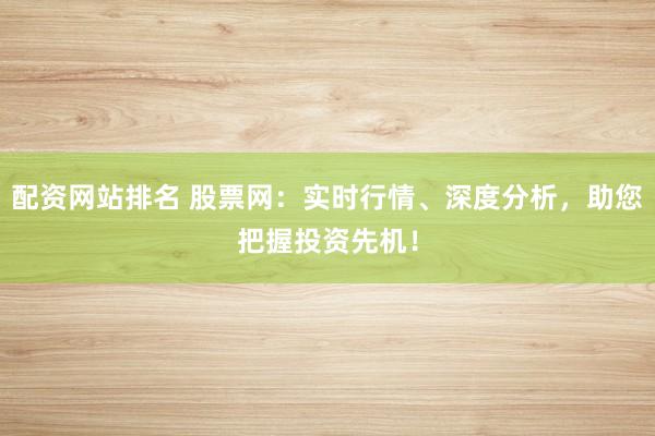 配资网站排名 股票网：实时行情、深度分析，助您把握投资先机！