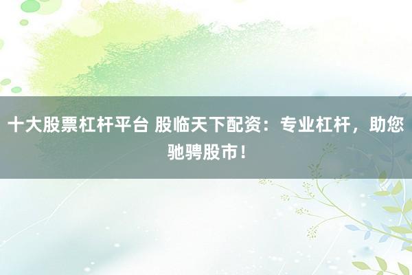 十大股票杠杆平台 股临天下配资：专业杠杆，助您驰骋股市！