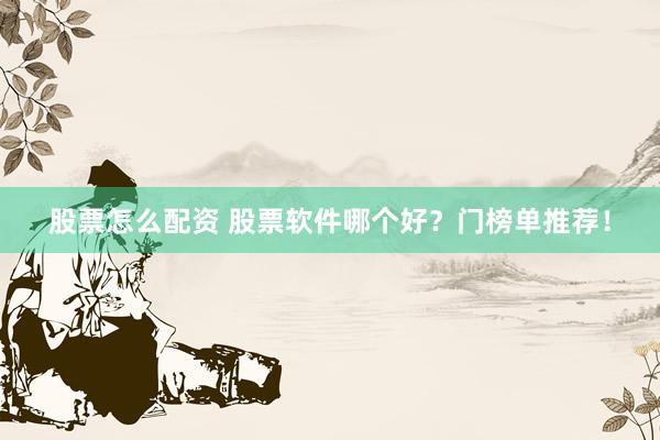 股票怎么配资 股票软件哪个好？门榜单推荐！