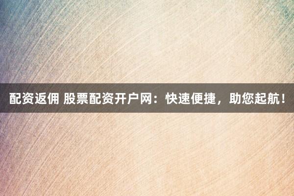 配资返佣 股票配资开户网：快速便捷，助您起航！
