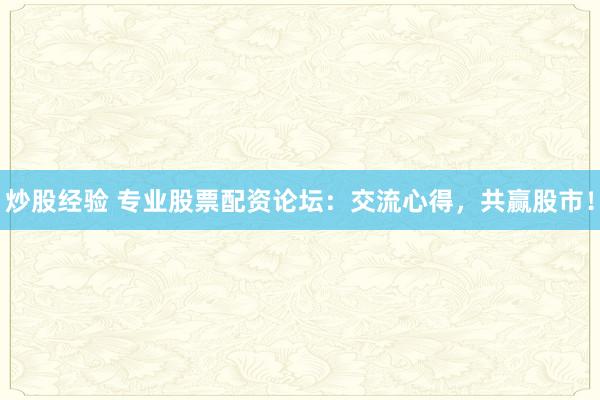 炒股经验 专业股票配资论坛：交流心得，共赢股市！