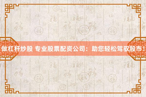 做杠杆炒股 专业股票配资公司：助您轻松驾驭股市！