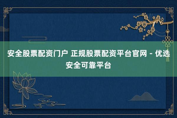 安全股票配资门户 正规股票配资平台官网 - 优选安全可靠平台