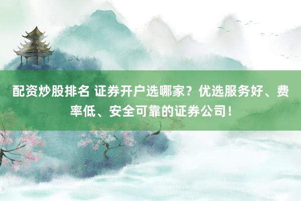 配资炒股排名 证券开户选哪家？优选服务好、费率低、安全可靠的证券公司！