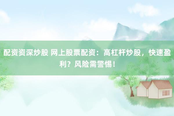 配资资深炒股 网上股票配资：高杠杆炒股，快速盈利？风险需警惕！