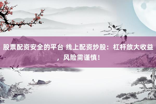 股票配资安全的平台 线上配资炒股：杠杆放大收益，风险需谨慎！