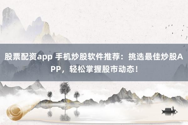 股票配资app 手机炒股软件推荐：挑选最佳炒股APP，轻松掌握股市动态！