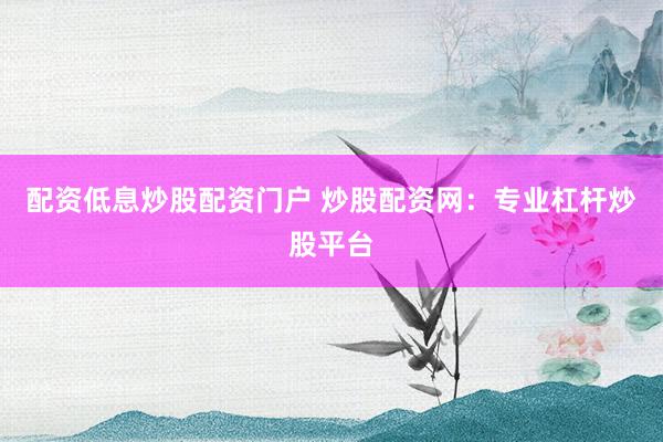 配资低息炒股配资门户 炒股配资网：专业杠杆炒股平台