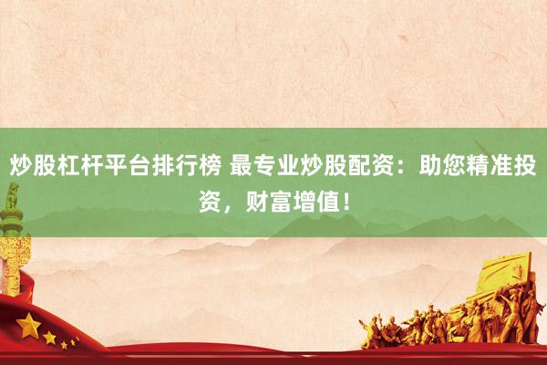 炒股杠杆平台排行榜 最专业炒股配资：助您精准投资，财富增值！