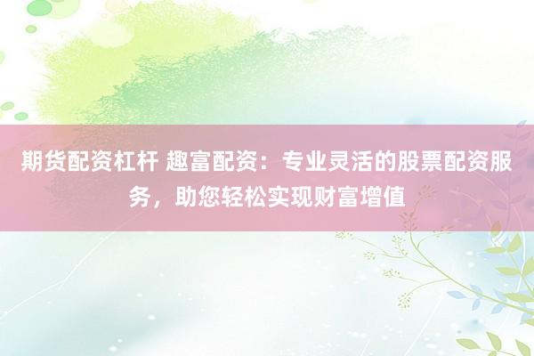 期货配资杠杆 趣富配资：专业灵活的股票配资服务，助您轻松实现财富增值