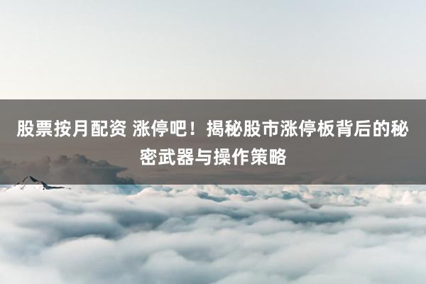 股票按月配资 涨停吧！揭秘股市涨停板背后的秘密武器与操作策略